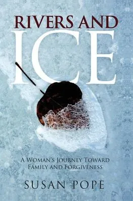 Rivers and Ice: A Woman's Journey Toward Family and Forgiveness by Susan Pope
